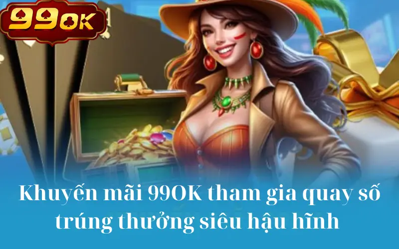 Khuyến mãi 99OK tham gia quay số trúng thưởng siêu hậu hĩnh 