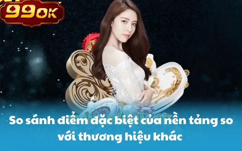 So sánh điểm đặc biệt của nền tảng so với thương hiệu khác 