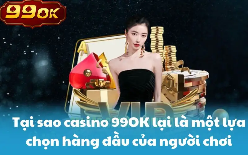 Tại sao casino 99OK lại là một lựa chọn hàng đầu của người chơi